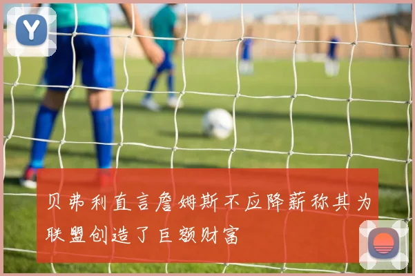 贝弗利直言詹姆斯不应降薪称其为联盟创造了巨额财富