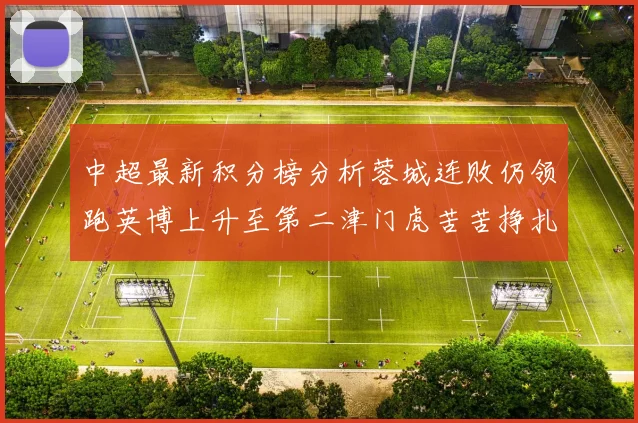 中超最新积分榜分析蓉城连败仍领跑英博上升至第二津门虎苦苦挣扎垫底