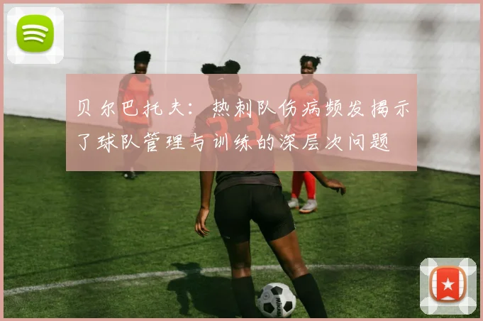 贝尔巴托夫：热刺队伤病频发揭示了球队管理与训练的深层次问题