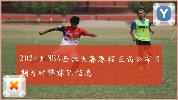2024年NBA西部决赛赛程正式公布日期与对阵球队信息