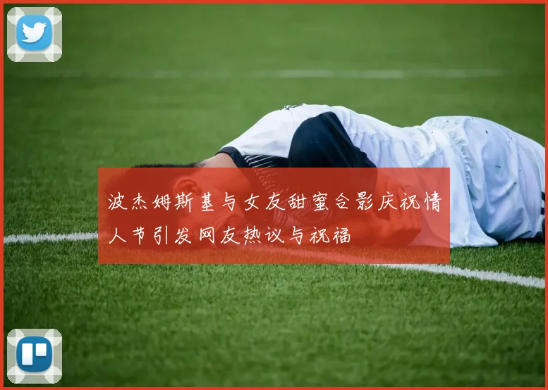 波杰姆斯基与女友甜蜜合影庆祝情人节引发网友热议与祝福