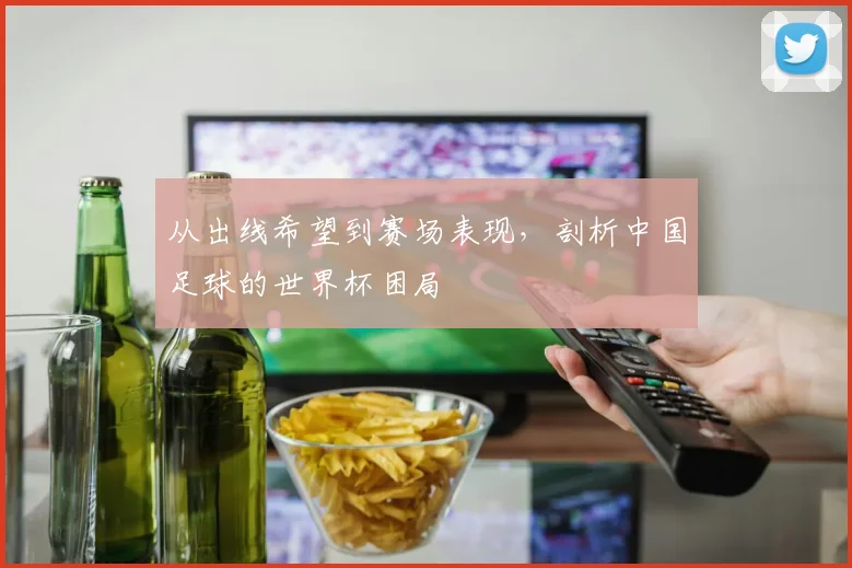 从出线希望到赛场表现，剖析中国足球的世界杯困局