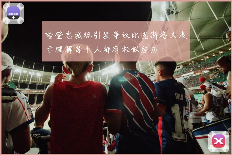 哈登忠诚观引发争议比克斯塔夫表示理解每个人都有相似经历