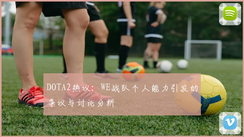 DOTA2热议：WE战队个人能力引发的争议与讨论分析