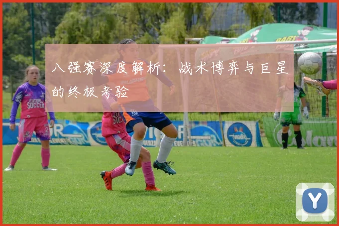 八强赛深度解析：战术博弈与巨星的终极考验