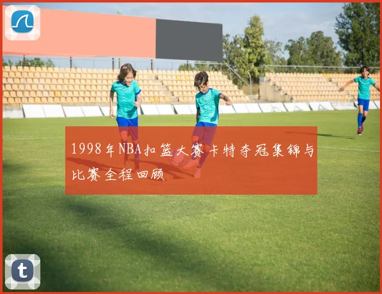 1998年NBA扣篮大赛卡特夺冠集锦与比赛全程回顾